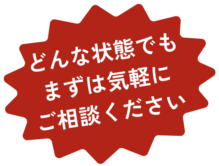 どんな状態でもまずは気軽にご相談ください